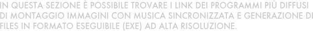 In questa sezione è possibile trovare i link dei programmi più diffusi di montaggio immagini con musica sincronizzata e generazione di files in formato eseguibile (exe) ad alta risoluzione.